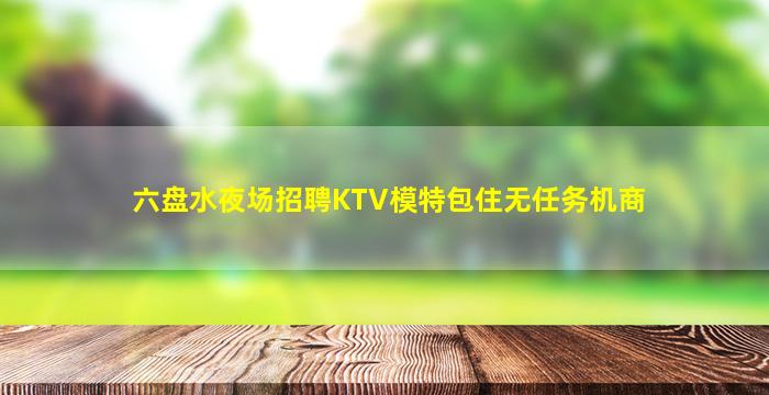 六盘水夜场招聘KTV模特包住无任务机商