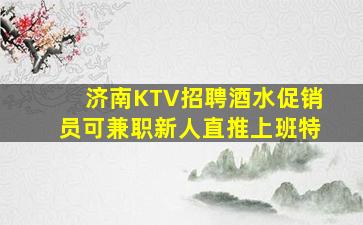济南KTV招聘酒水促销员可兼职新人直推上班特